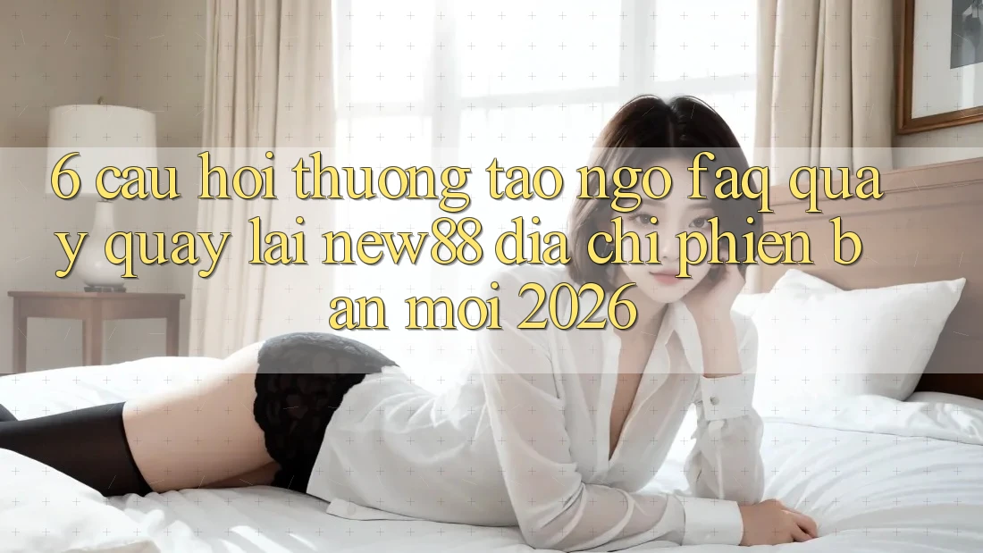 6. Câu Hỏi Thường Tao ngộ (FAQ) Quay quay lại New88 Địa Chỉ Phiên bản mới 2026