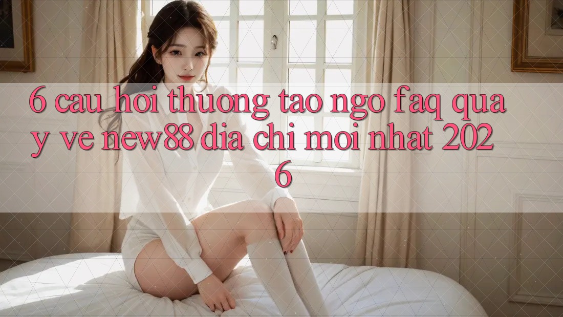 6. Câu Hỏi Thường Tao ngộ (FAQ) Quay về New88 Địa Chỉ Mới nhất 2026