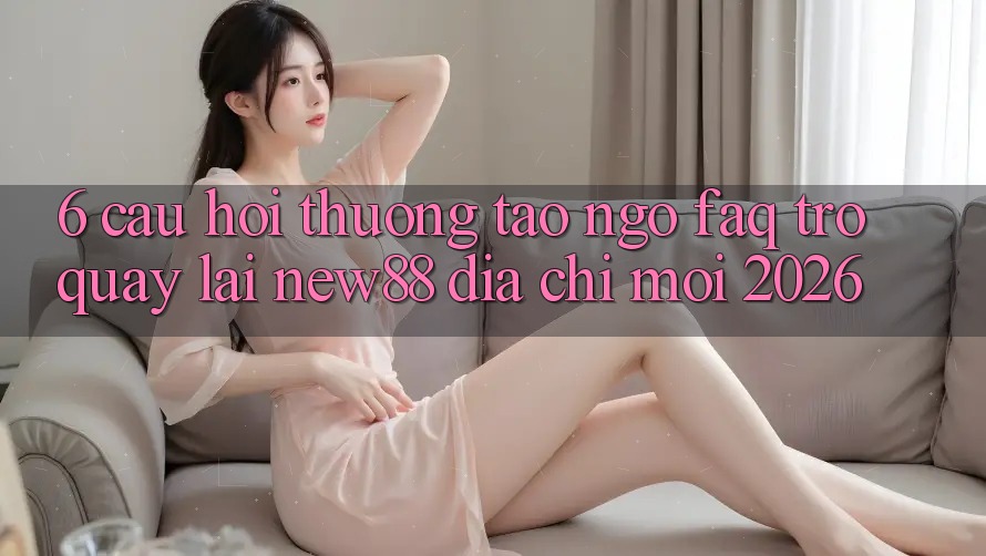6. Câu Hỏi Thường Tao ngộ (FAQ) Trở quay lại New88 Địa Chỉ Mới 2026