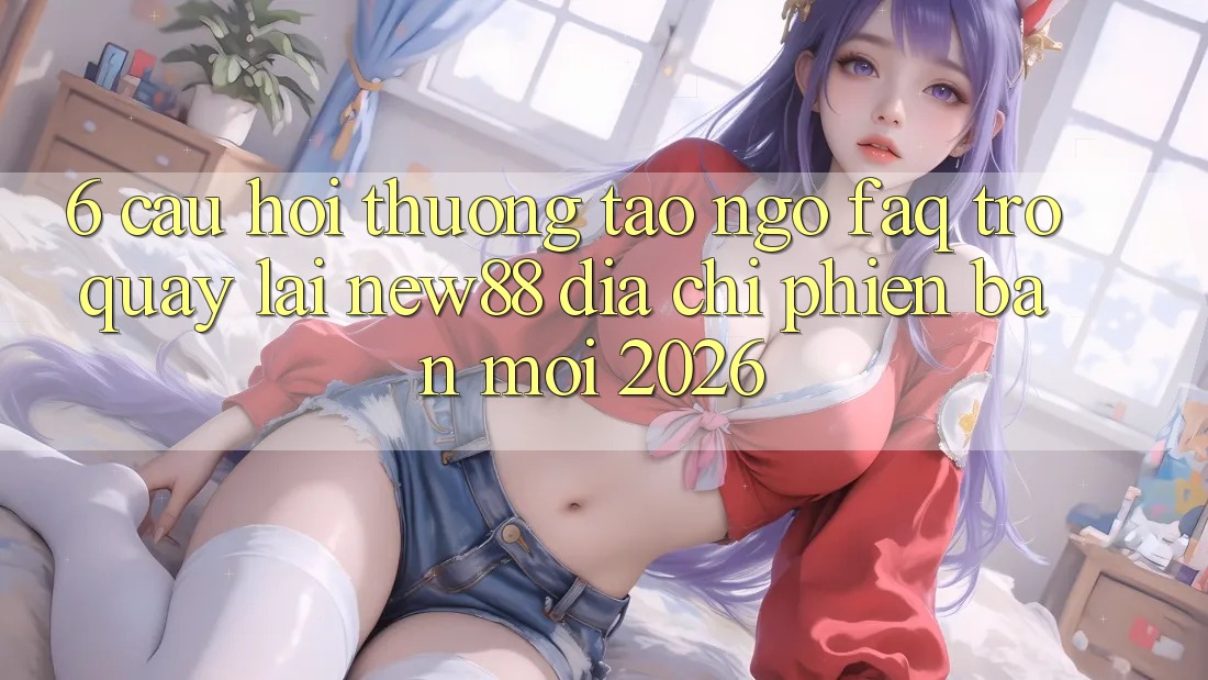 6. Câu Hỏi Thường Tao ngộ (FAQ) Trở quay lại New88 Địa Chỉ Phiên bản mới 2026 6. Câu Hỏi Thường Tao ngộ (FAQ) Trở quay lại New88 Địa Chỉ Phiên bản mới 2026