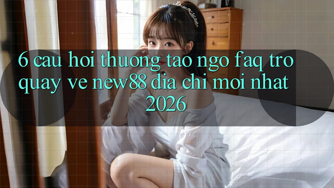 6. Câu Hỏi Thường Tao ngộ (FAQ) Trở quay về New88 Địa Chỉ Mới nhất 2026