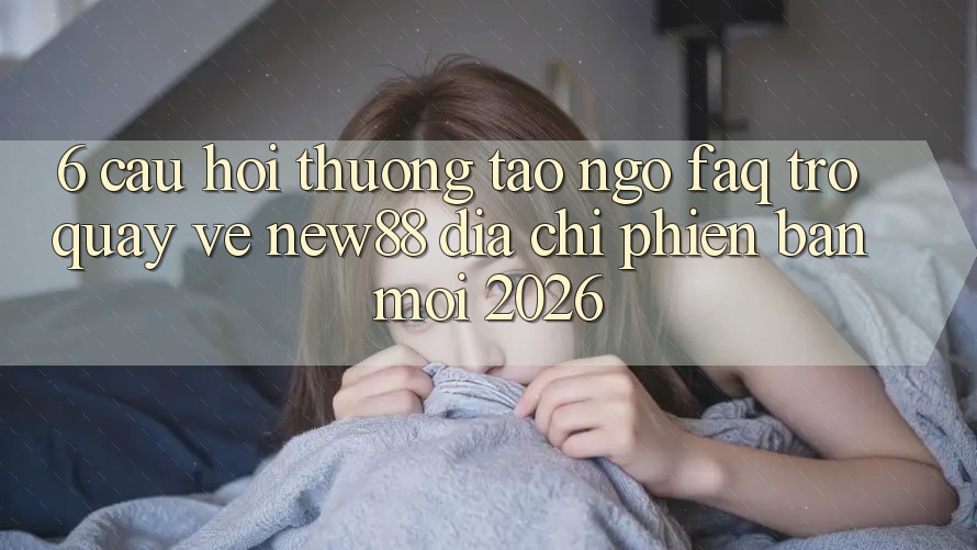6. Câu Hỏi Thường Tao ngộ (FAQ) Trở quay về New88 Địa Chỉ Phiên bản mới 2026