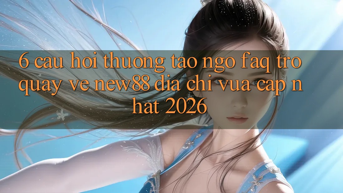 6. Câu Hỏi Thường Tao ngộ (FAQ) Trở quay về New88 Địa Chỉ Vừa cập nhật 2026