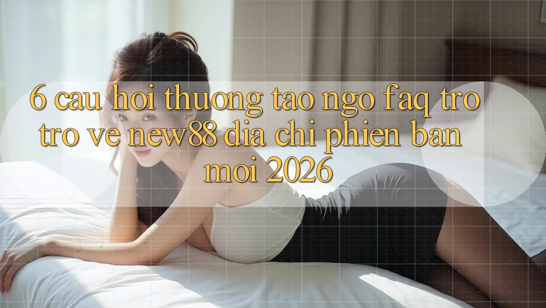 6. Câu Hỏi Thường Tao ngộ (FAQ) Trở trở về New88 Địa Chỉ Phiên bản mới 2026