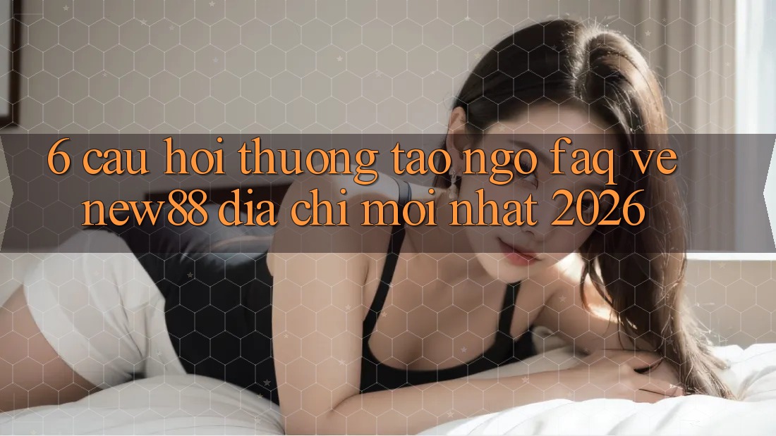 6. Câu Hỏi Thường Tao ngộ (FAQ) Về New88 Địa Chỉ Mới nhất 2026