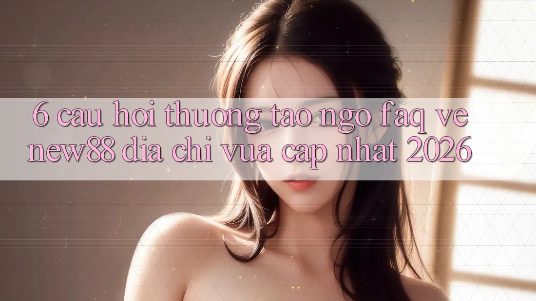 6. Câu Hỏi Thường Tao ngộ (FAQ) Về New88 Địa Chỉ Vừa cập nhật 2026
