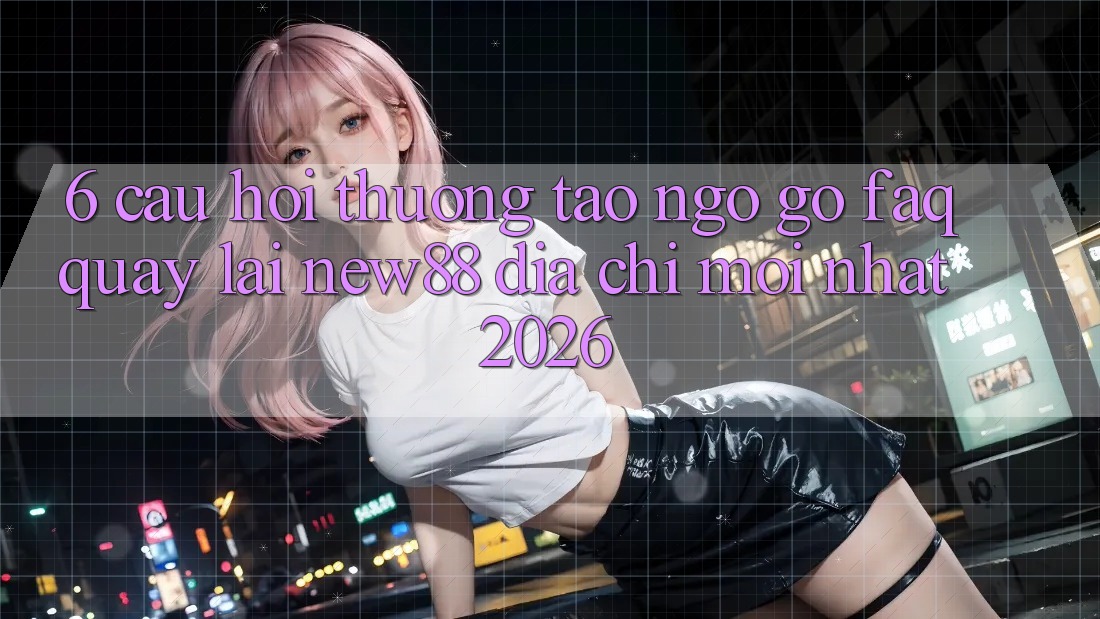 6. Câu Hỏi Thường Tao ngộ gỡ (FAQ) Quay lại New88 Địa Chỉ Mới nhất 2026
