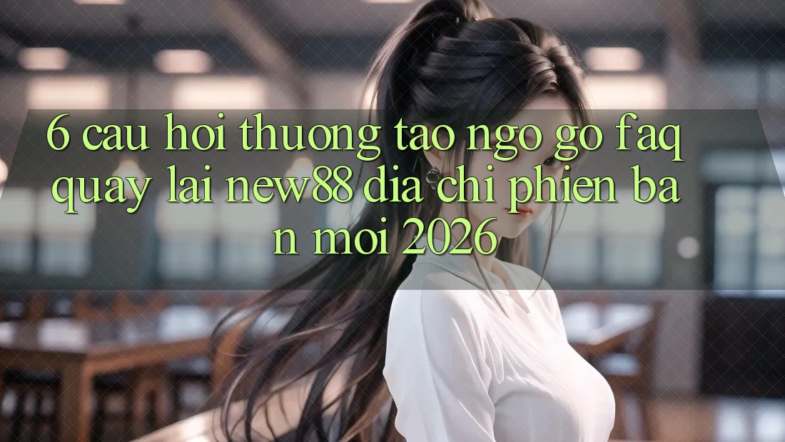 6. Câu Hỏi Thường Tao ngộ gỡ (FAQ) Quay lại New88 Địa Chỉ Phiên bản mới 2026 6. Câu Hỏi Thường Tao ngộ gỡ (FAQ) Quay lại New88 Địa Chỉ Phiên bản mới 2026