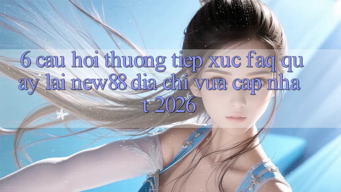 6. Câu Hỏi Thường Tiếp xúc (FAQ) Quay lại New88 Địa Chỉ Vừa cập nhật 2026