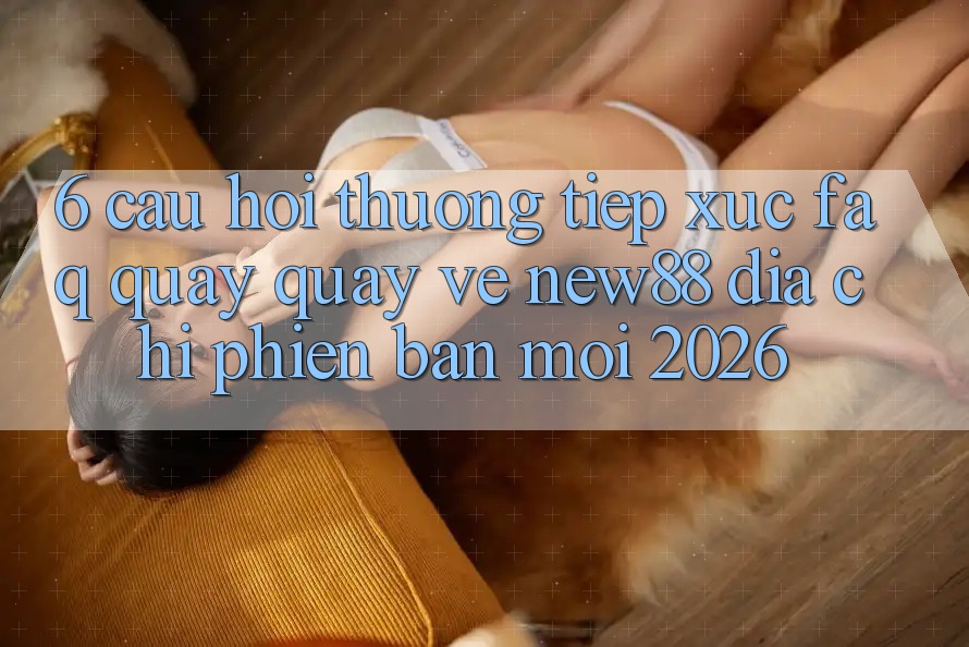 6. Câu Hỏi Thường Tiếp xúc (FAQ) Quay quay về New88 Địa Chỉ Phiên bản mới 2026