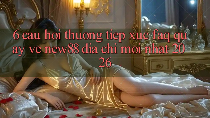 6. Câu Hỏi Thường Tiếp xúc (FAQ) Quay về New88 Địa Chỉ Mới nhất 2026