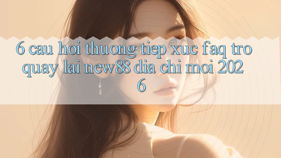 6. Câu Hỏi Thường Tiếp xúc (FAQ) Trở quay lại New88 Địa Chỉ Mới 2026
