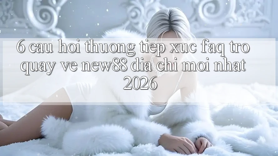 6. Câu Hỏi Thường Tiếp xúc (FAQ) Trở quay về New88 Địa Chỉ Mới nhất 2026