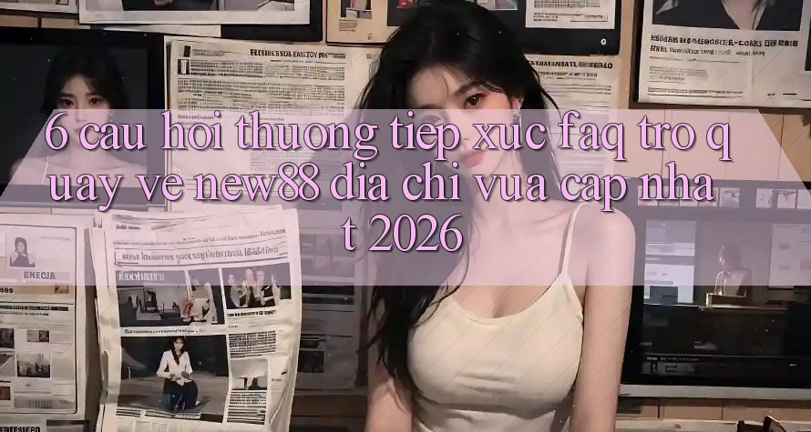 6. Câu Hỏi Thường Tiếp xúc (FAQ) Trở quay về New88 Địa Chỉ Vừa cập nhật 2026