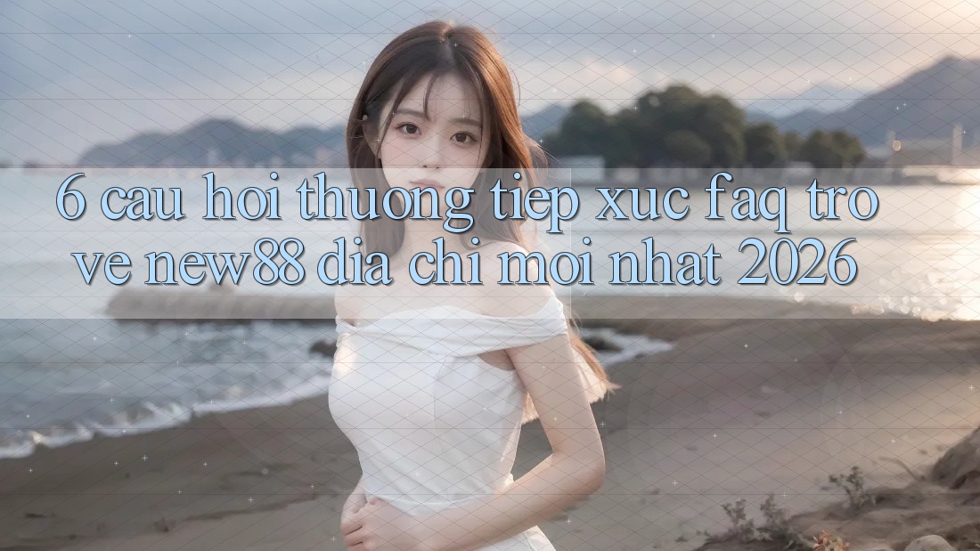 6. Câu Hỏi Thường Tiếp xúc (FAQ) Trở về New88 Địa Chỉ Mới nhất 2026