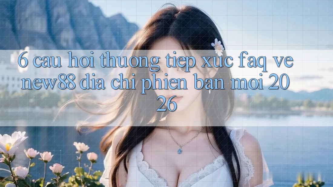 6. Câu Hỏi Thường Tiếp xúc (FAQ) Về New88 Địa Chỉ Phiên bản mới 2026