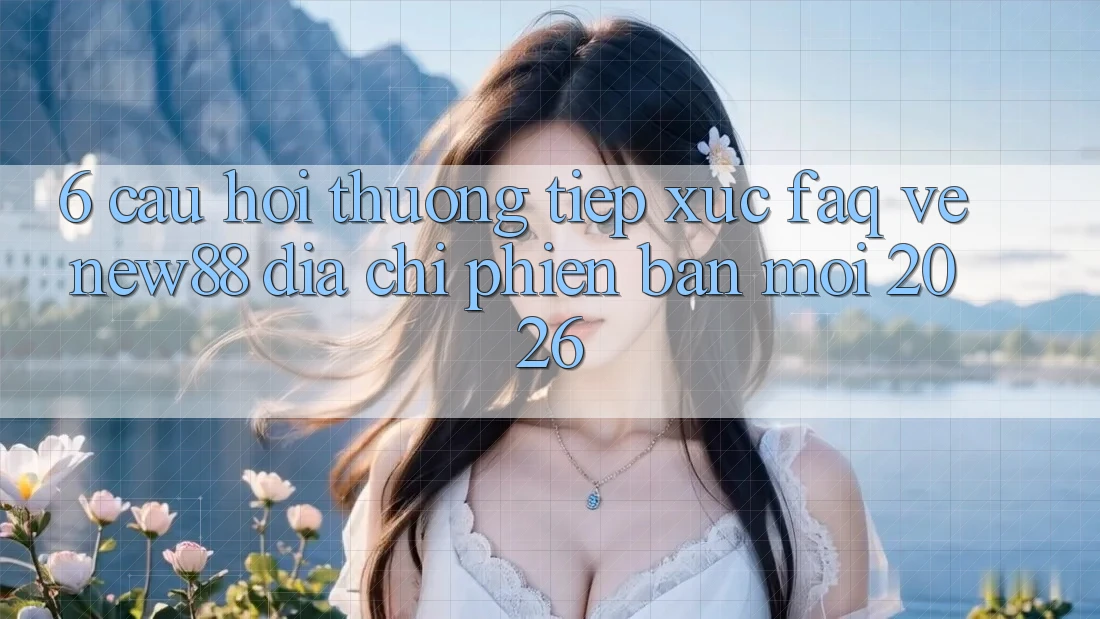 6. Câu Hỏi Thường Tiếp xúc (FAQ) Về New88 Địa Chỉ Phiên bản mới 2026