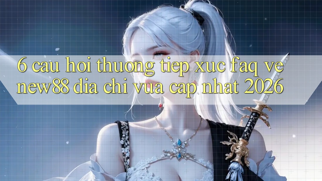 6. Câu Hỏi Thường Tiếp xúc (FAQ) Về New88 Địa Chỉ Vừa cập nhật 2026