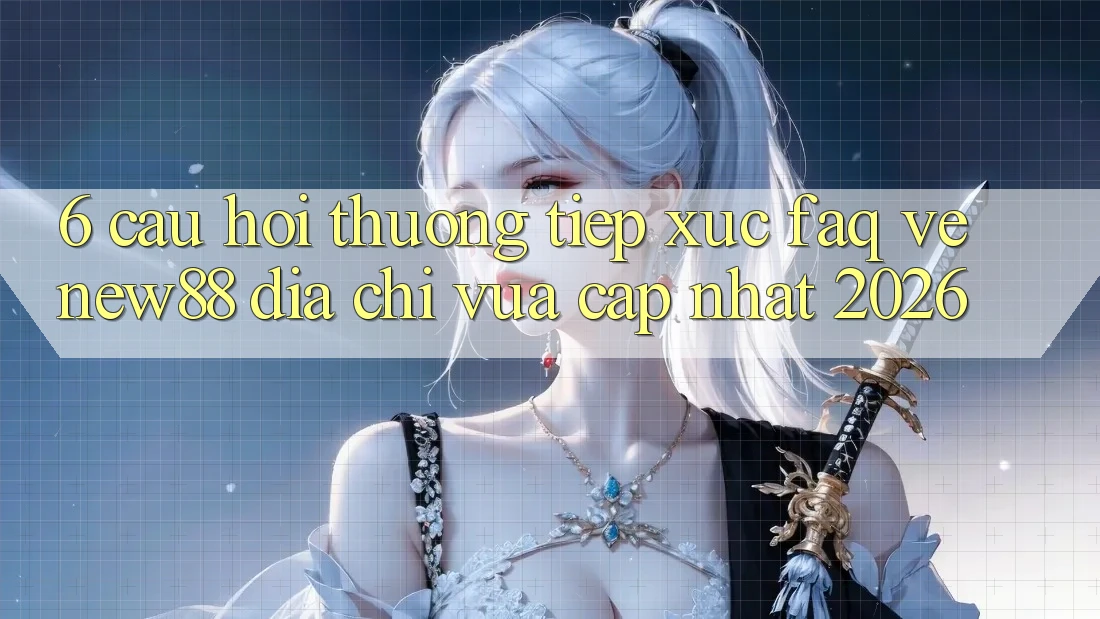 6. Câu Hỏi Thường Tiếp xúc (FAQ) Về New88 Địa Chỉ Vừa cập nhật 2026