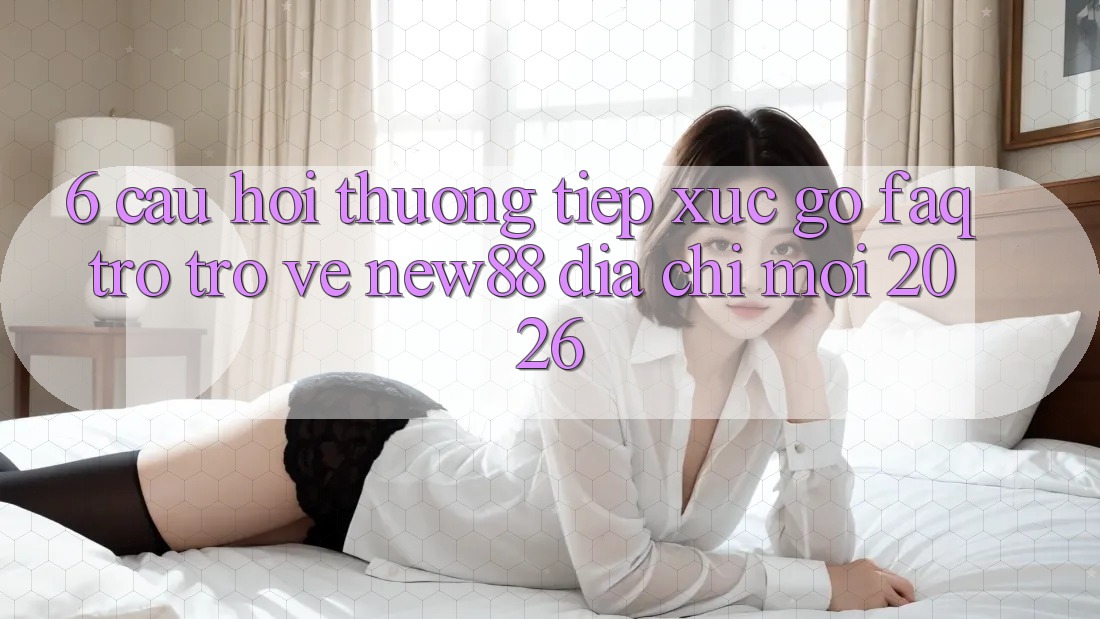 6. Câu Hỏi Thường Tiếp xúc gỡ (FAQ) Trở trở về New88 Địa Chỉ Mới 2026
