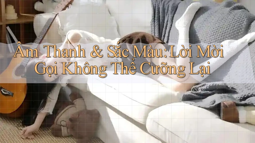 Âm Thanh & Sắc Màu: Lời Mời Gọi Không Thể Cưỡng Lại