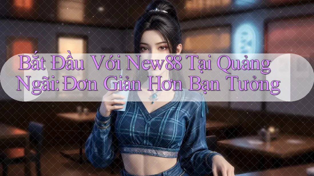 Bắt Đầu Với New88 Tại Quảng Ngãi: Đơn Giản Hơn Bạn Tưởng