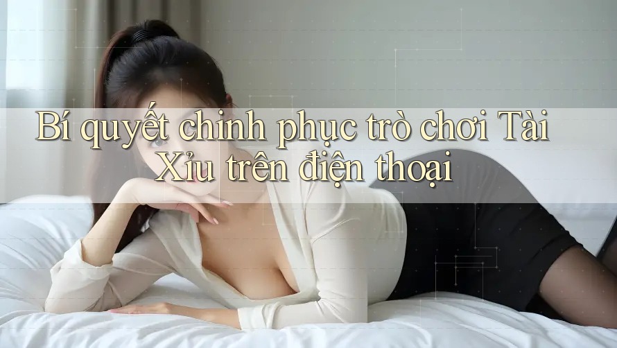 Bí quyết chinh phục trò chơi Tài Xỉu trên điện thoại