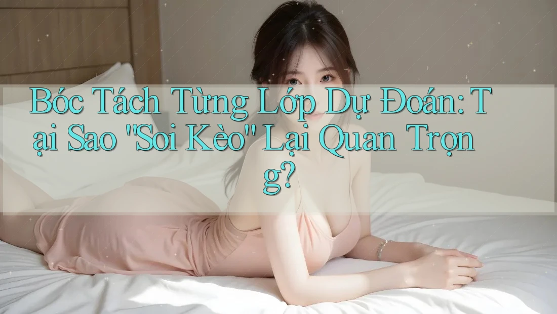 Bóc Tách Từng Lớp Dự Đoán: Tại Sao “Soi Kèo” Lại Quan Trọng?