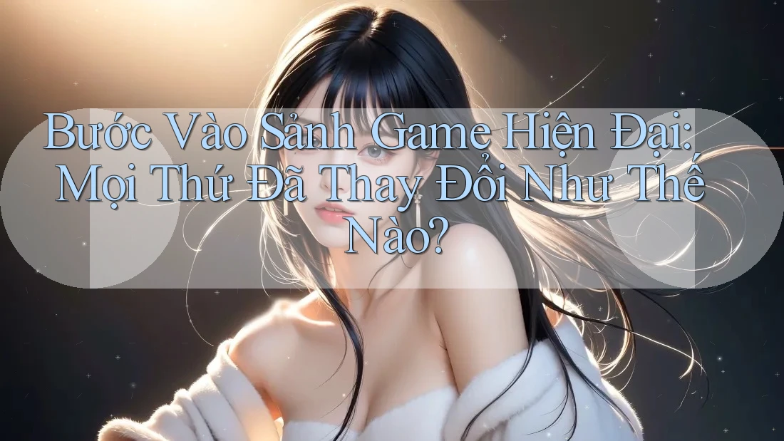 Bước Vào Sảnh Game Hiện Đại: Mọi Thứ Đã Thay Đổi Như Thế Nào? Bước Vào Sảnh Game Hiện Đại: Mọi Thứ Đã Thay Đổi Như Thế Nào?