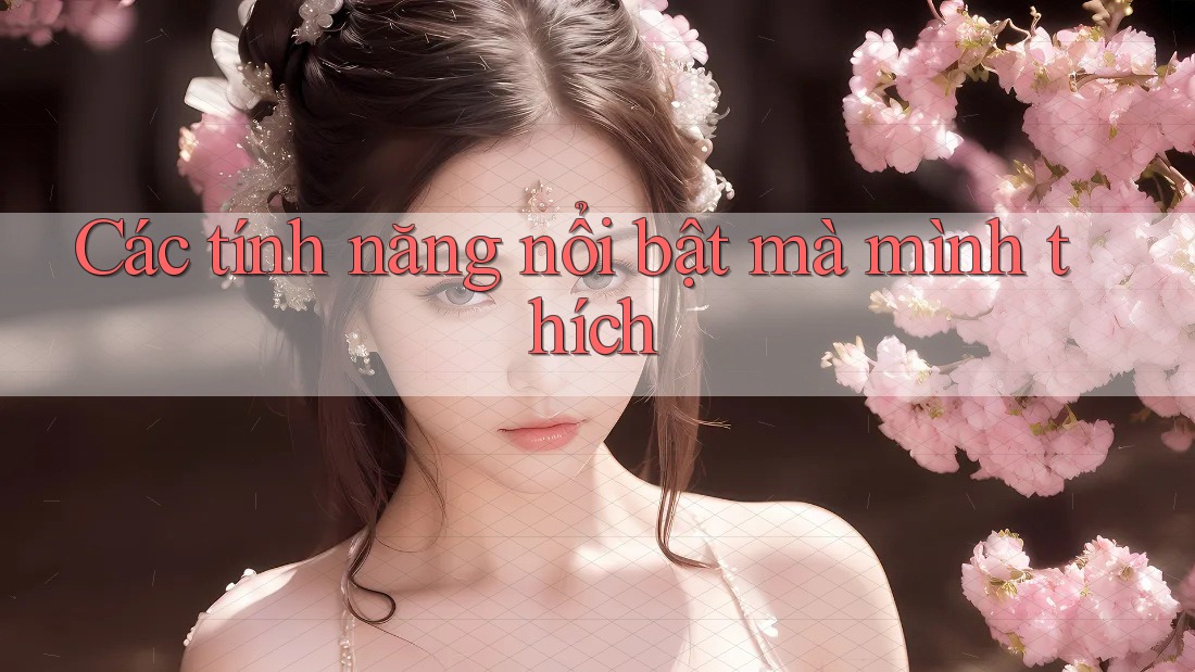 Các tính năng nổi bật mà mình thích Các tính năng nổi bật mà mình thích