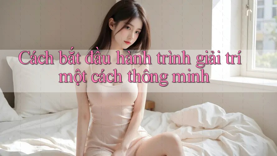 Cách bắt đầu hành trình giải trí một cách thông minh