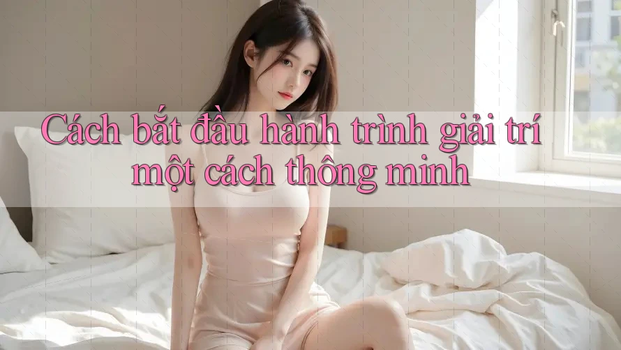 Cách bắt đầu hành trình giải trí một cách thông minh