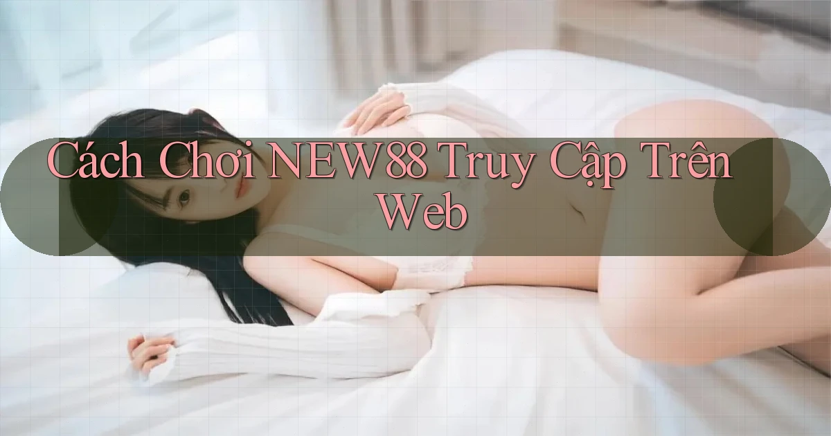 cách chơi new88 truy cập trên web