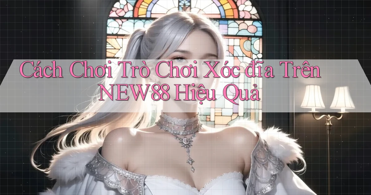 cách chơi trò chơi xóc đĩa trên new88 hiệu quả