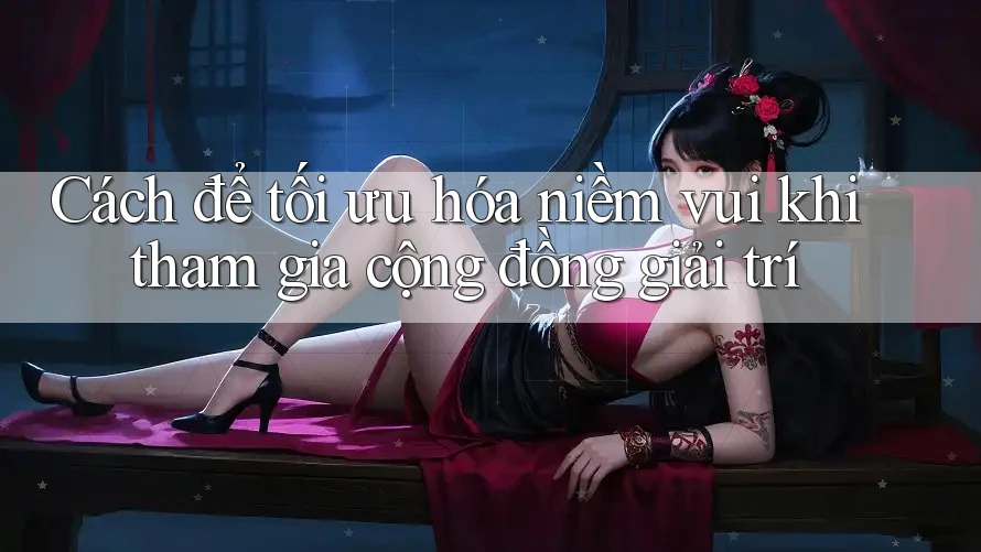 Cách để tối ưu hóa niềm vui khi tham gia cộng đồng giải trí