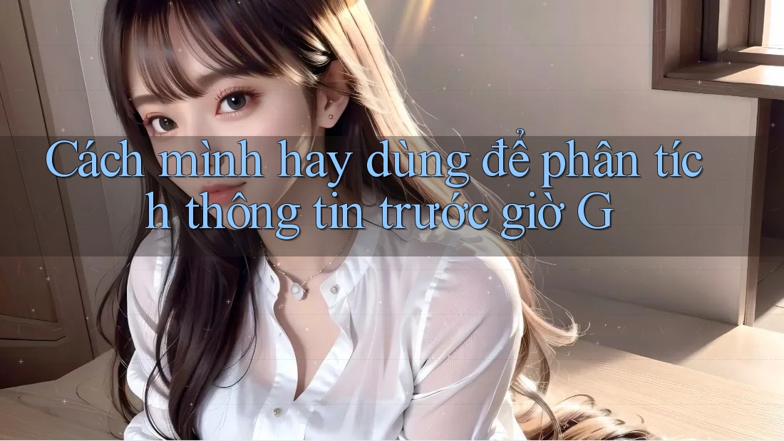 Cách mình hay dùng để phân tích thông tin trước giờ G