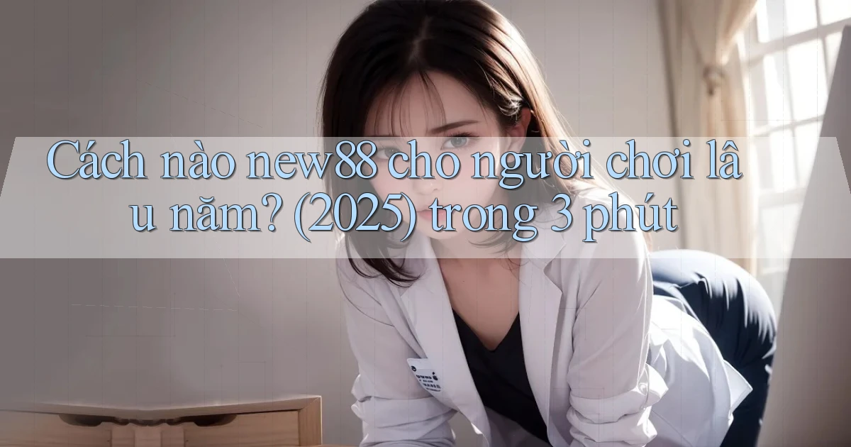 Cách nào new88 cho người chơi lâu năm (2025) trong 3 phút