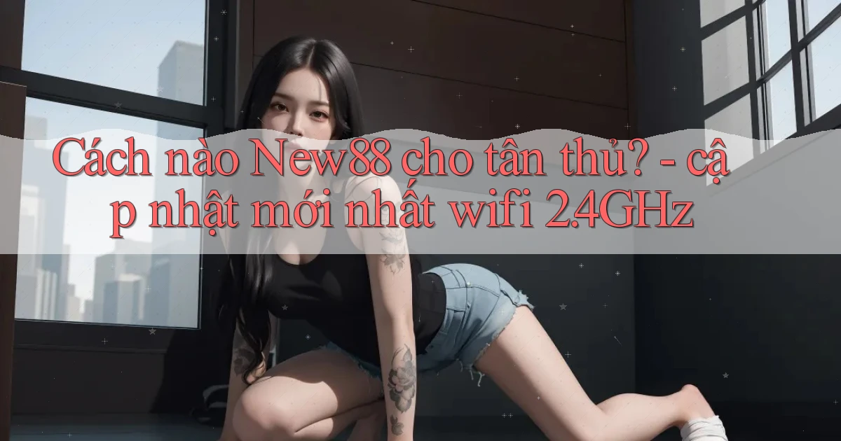 Cách nào New88 cho tân thủ   cập nhật mới nhất wifi 2.4GHz