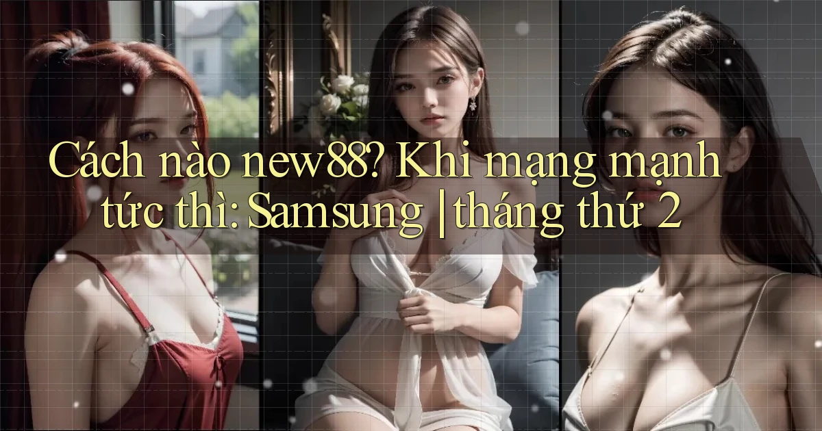 Cách nào new88 khi mạng mạnh tức thì Samsung tháng thứ 2