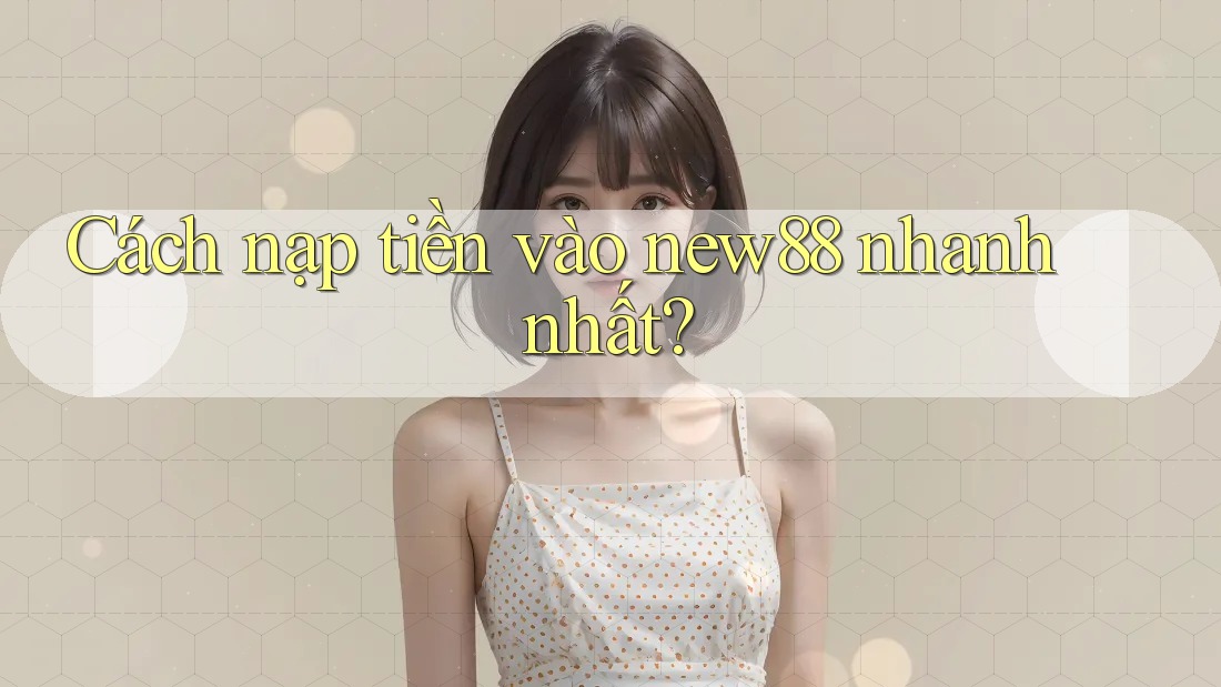 Cách nạp tiền vào new88 nhanh nhất?