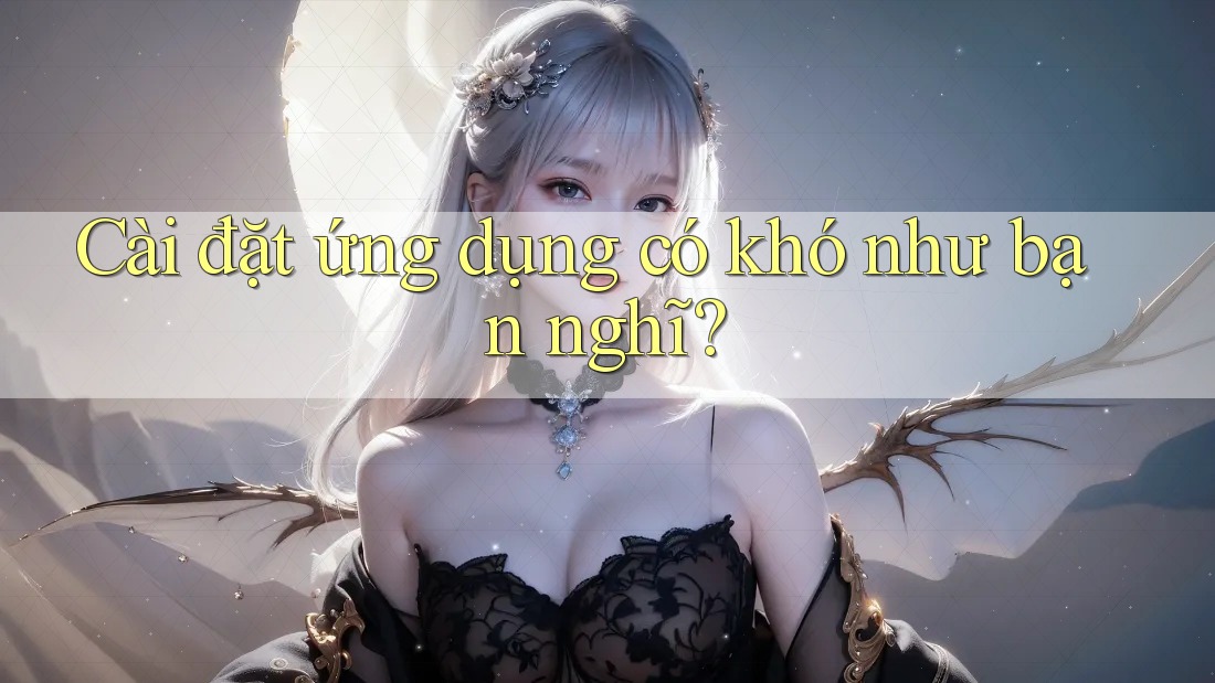 Cài đặt ứng dụng có khó như bạn nghĩ?