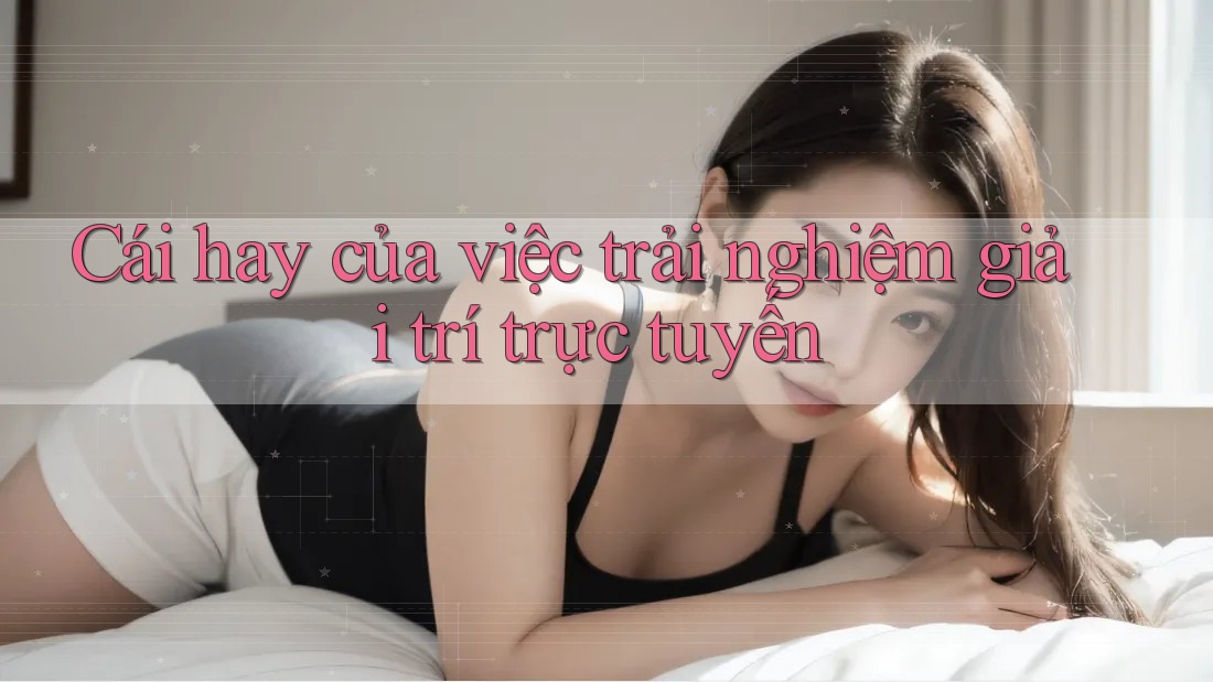 Cái hay của việc trải nghiệm giải trí trực tuyến