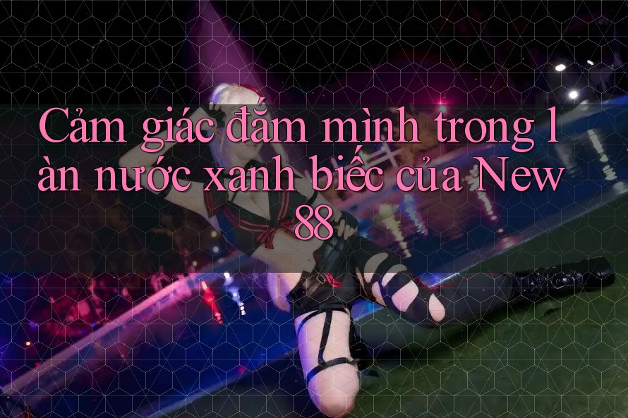 Cảm giác đắm mình trong làn nước xanh biếc của New88