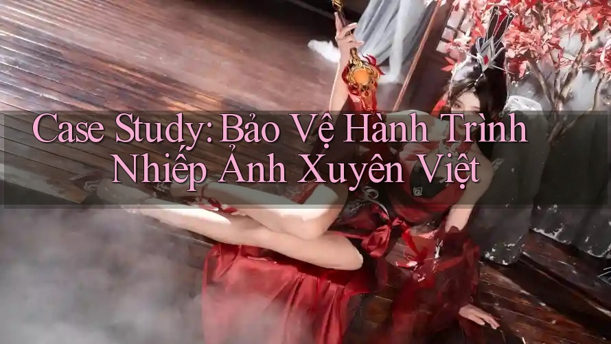 Case Study: Bảo Vệ Hành Trình Nhiếp Ảnh Xuyên Việt