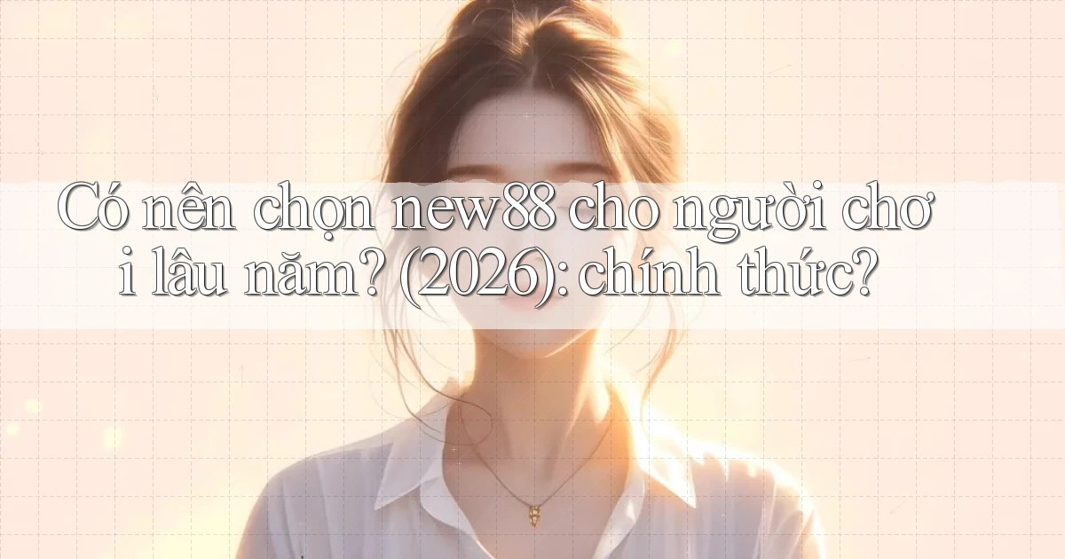 Có nên chọn new88 cho người chơi lâu năm (2026) chính thức