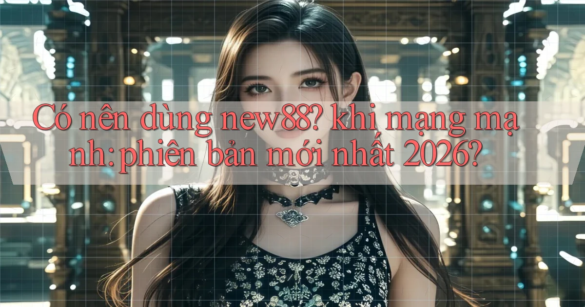 Có nên dùng new88 khi mạng mạnh phiên bản mới nhất 2026