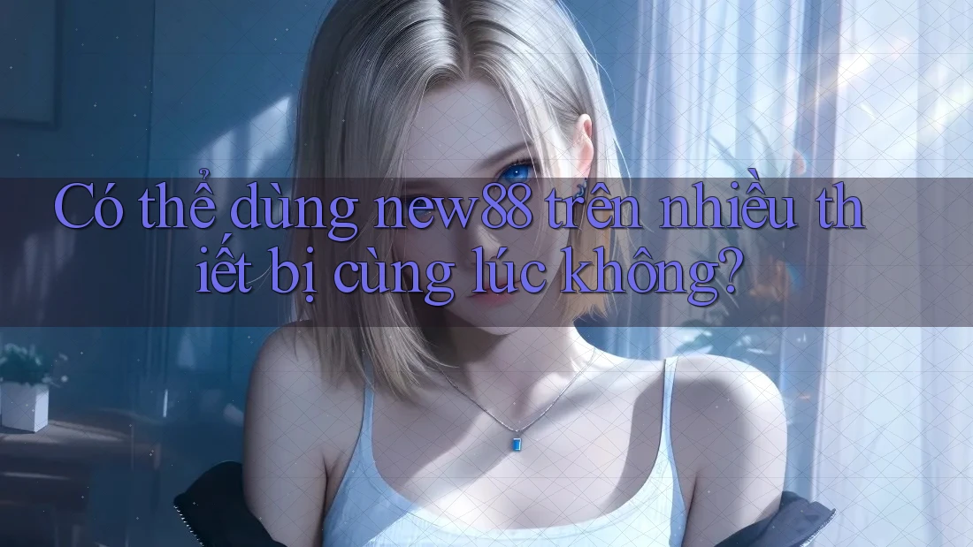 Có thể dùng new88 trên nhiều thiết bị cùng lúc không?