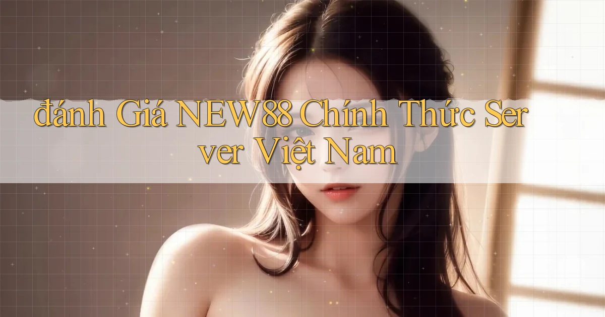 đánh giá new88 chính thức server việt nam