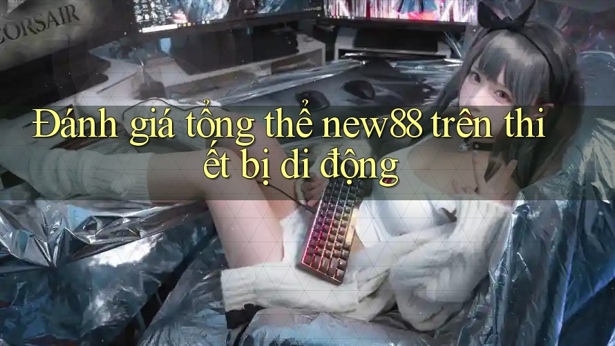 Đánh giá tổng thể new88 trên thiết bị di động