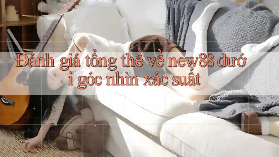 Đánh giá tổng thể về new88 dưới góc nhìn xác suất